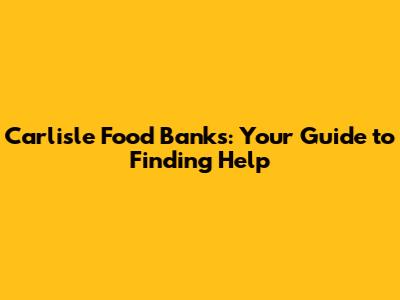 Carlisle Food Banks: Your Guide to Finding Help