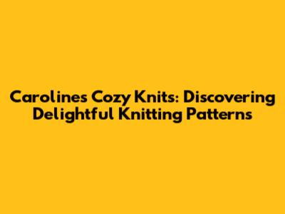 Caroline's Cozy Knits: Discovering Delightful Knitting Patterns
