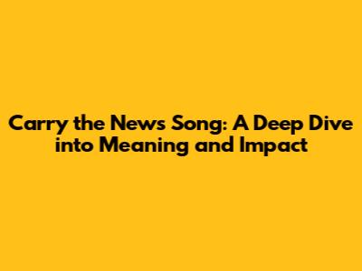 Carry the News Song: A Deep Dive into Meaning and Impact