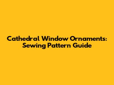 Cathedral Window Ornaments: Sewing Pattern Guide