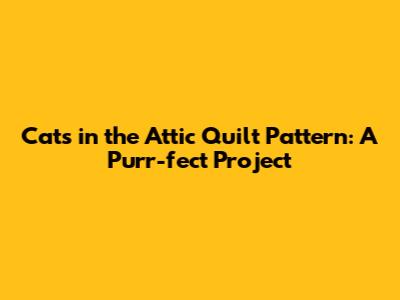 Cats in the Attic Quilt Pattern: A Purr-fect Project