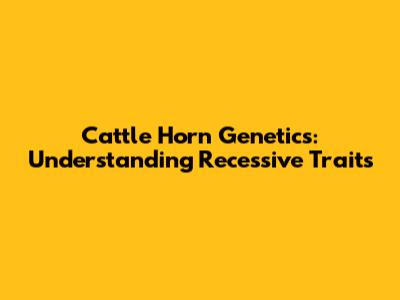 Cattle Horn Genetics: Understanding Recessive Traits