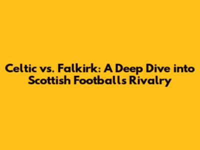 Celtic vs. Falkirk: A Deep Dive into Scottish Football's Rivalry