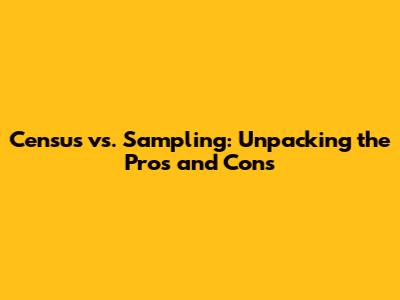 Census vs. Sampling: Unpacking the Pros and Cons