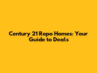Century 21 Repo Homes: Your Guide to Deals