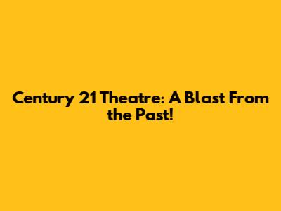 Century 21 Theatre: A Blast From the Past!