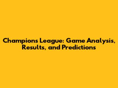 Champions League: Game Analysis, Results, and Predictions