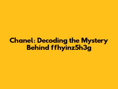 Chanel: Decoding the Mystery Behind 'ffhyinz5h3g'