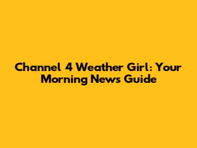 Channel 4 Weather Girl: Your Morning News Guide