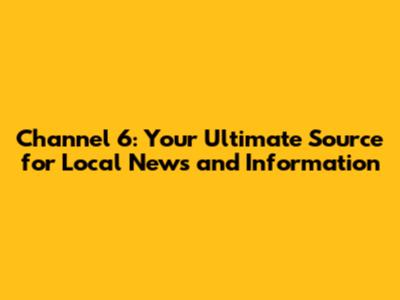 Channel 6: Your Ultimate Source for Local News and Information