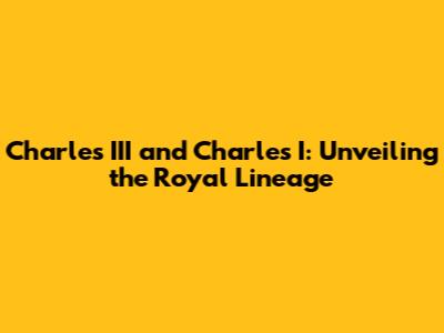 Charles III and Charles I: Unveiling the Royal Lineage