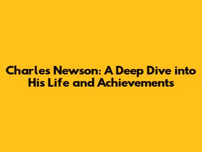 Charles Newson: A Deep Dive into His Life and Achievements