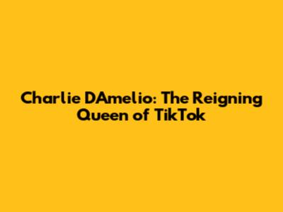 Charlie D'Amelio: The Reigning Queen of TikTok