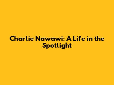 Charlie Nawawi: A Life in the Spotlight