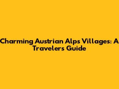 Charming Austrian Alps Villages: A Traveler's Guide