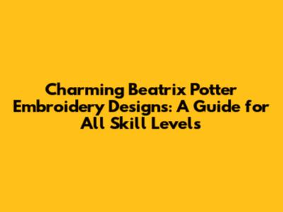 Charming Beatrix Potter Embroidery Designs: A Guide for All Skill Levels