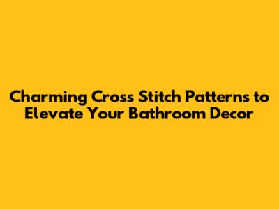 Charming Cross Stitch Patterns to Elevate Your Bathroom Decor