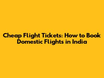 Cheap Flight Tickets: How to Book Domestic Flights in India