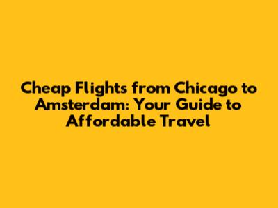 Cheap Flights from Chicago to Amsterdam: Your Guide to Affordable Travel