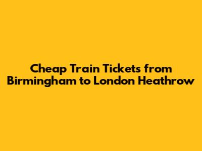 Cheap Train Tickets from Birmingham to London Heathrow