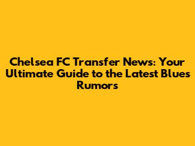 Chelsea FC Transfer News: Your Ultimate Guide to the Latest Blues Rumors