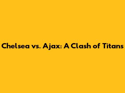Chelsea vs. Ajax: A Clash of Titans