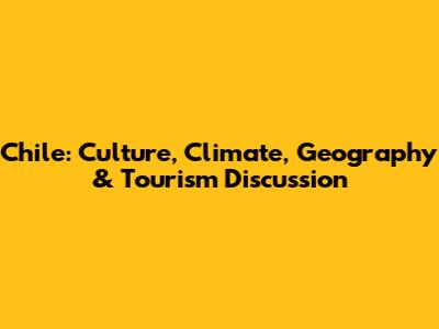 Chile: Culture, Climate, Geography & Tourism Discussion