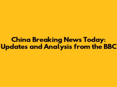 China Breaking News Today: Updates and Analysis from the BBC