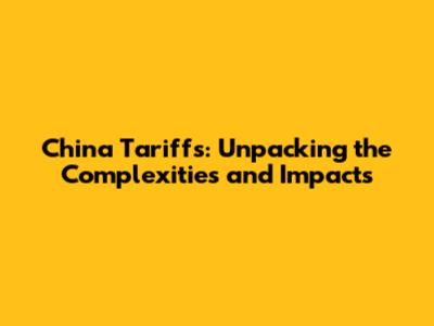 China Tariffs: Unpacking the Complexities and Impacts