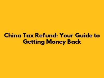 China Tax Refund: Your Guide to Getting Money Back