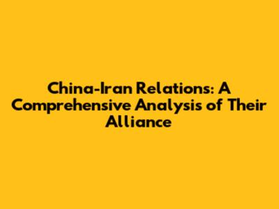 China-Iran Relations: A Comprehensive Analysis of Their Alliance