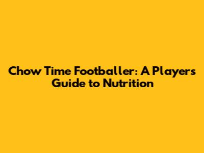 Chow Time Footballer: A Player's Guide to Nutrition