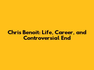 Chris Benoit: Life, Career, and Controversial End