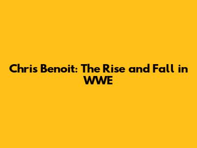 Chris Benoit: The Rise and Fall in WWE
