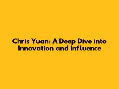 Chris Yuan: A Deep Dive into Innovation and Influence