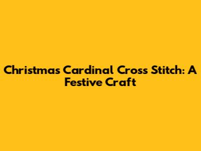 Christmas Cardinal Cross Stitch: A Festive Craft