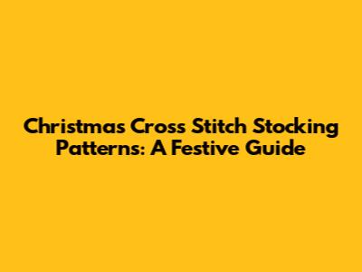 Christmas Cross Stitch Stocking Patterns: A Festive Guide