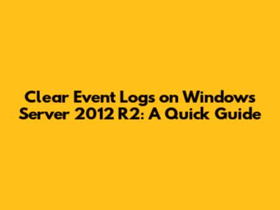 Clear Event Logs on Windows Server 2012 R2: A Quick Guide