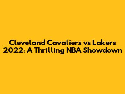 Cleveland Cavaliers vs Lakers 2022: A Thrilling NBA Showdown