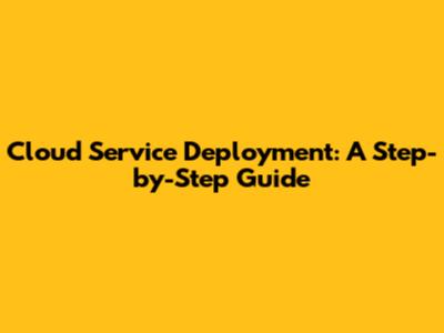 Cloud Service Deployment: A Step-by-Step Guide