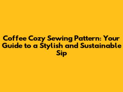 Coffee Cozy Sewing Pattern: Your Guide to a Stylish and Sustainable Sip