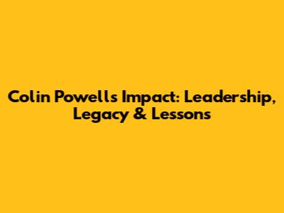 Colin Powell's Impact: Leadership, Legacy & Lessons