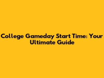 College Gameday Start Time: Your Ultimate Guide