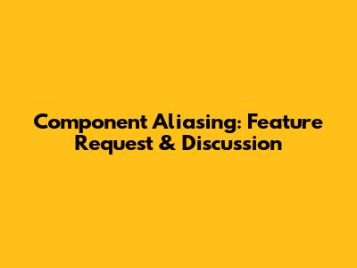Component Aliasing: Feature Request & Discussion