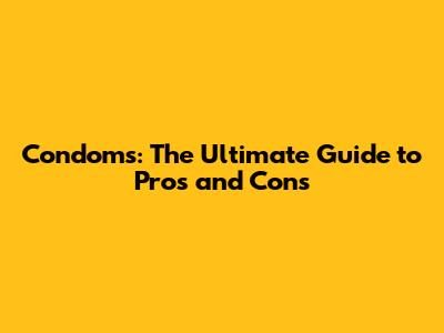 Condoms: The Ultimate Guide to Pros and Cons