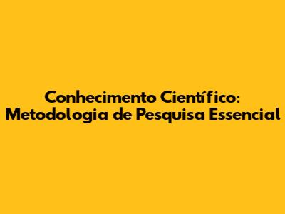 Conhecimento Científico: Metodologia de Pesquisa Essencial