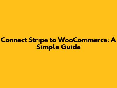 Connect Stripe to WooCommerce: A Simple Guide