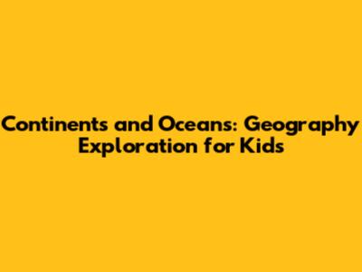Continents and Oceans: Geography Exploration for Kids
