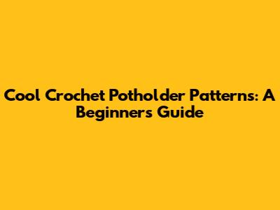 Cool Crochet Potholder Patterns: A Beginner's Guide