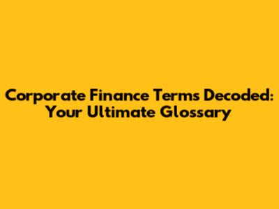 Corporate Finance Terms Decoded: Your Ultimate Glossary